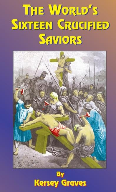 The World's Sixteen Crucified Saviors: Or Christianity Before Christ by Graves, Kersey