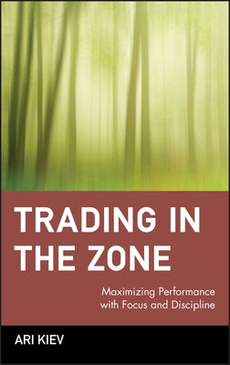 Trading in the Zone: Maximizing Performance with Focus and Discipline by Kiev, Ari