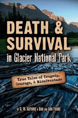 Death & Survival in Glacier National Park: True Tales of Tragedy, Courage, and Misadventure Farcountry Press