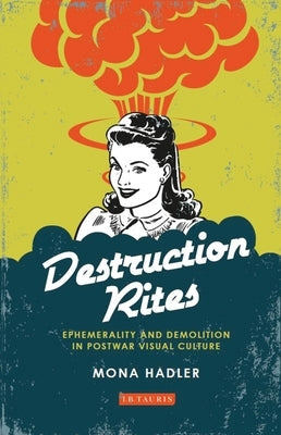 Destruction Rites: Ephemerality and Demolition in Postwar Visual Culture by Hadler, Mona