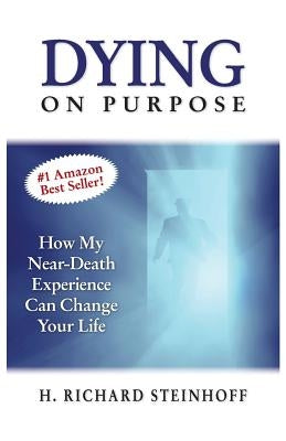 Dying On Purpose: How My Near-Death Experience Can Change Your Life by Steinhoff, H. Richard