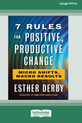 7 Rules for Positive, Productive Change: Micro Shifts, Macro Results [Standard Large Print 16 Pt Edition] by Derby, Esther