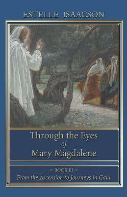 Through the Eyes of Mary Magdalene: From the Ascension to Journeys in Gaul by Isaacson, Estelle