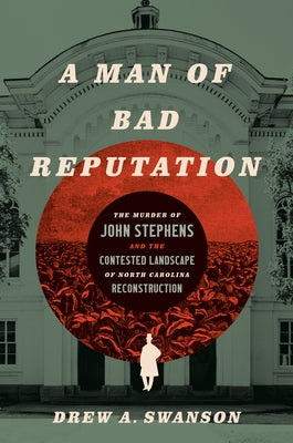 A Man of Bad Reputation: The Murder of John Stephens and the Contested Landscape of North Carolina Reconstruction by Swanson, Drew A.