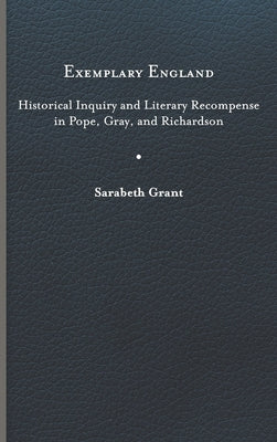 Exemplary England: Historical Inquiry and Literary Recompense in Pope, Gray, and Richardson by Grant, Sarabeth