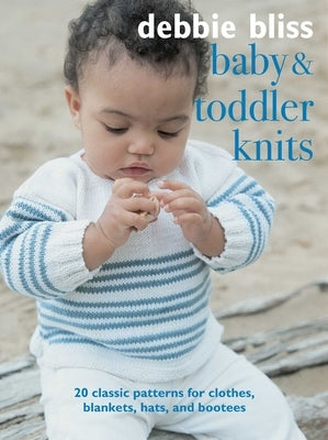 Baby and Toddler Knits: 20 Classic Patterns for Clothes, Blankets, Hats, and Bootees by Bliss, Debbie