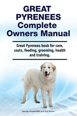 Great Pyrenees Complete Owners Manual. Great Pyrenees book for care, costs, feeding, grooming, health and training. by Moore, Asia