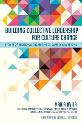 Building Collective Leadership for Culture Change: Stories of Relational Organizing on Campus and Beyond by Avila, Maria