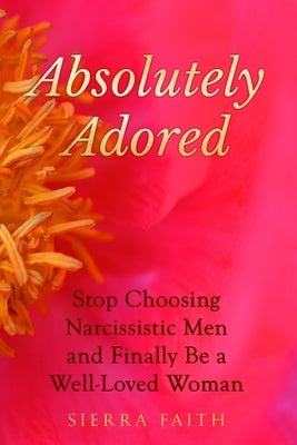 Absolutely Adored: Stop Choosing Narcissistic Men and Finally Be a Well-Loved Woman by Faith, Sierra