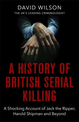 A History of British Serial Killing: The Shocking Account of Jack the Ripper, Harold Shipman and Beyond by Wilson, David