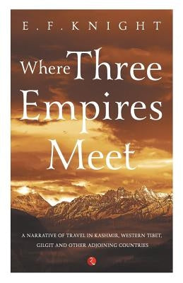 Where Three Empires Meet: Narrative of travel in Kashmir, Western Tibet, Gilgit and other adjoining countries by Knight, E. F.