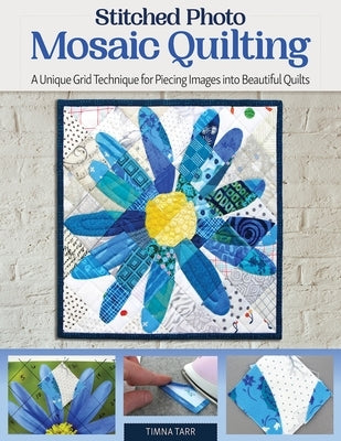 Stitched Photo Mosaic Quilting: A Unique Grid Technique for Piecing Images Into Beautiful Quilts by Tarr, Timna