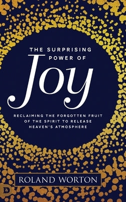 The Surprising Power of Joy: Reclaiming the Forgotten Fruit of the Spirit to Release Heaven's Atmosphere by Worton, Roland