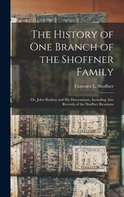 The History of one Branch of the Shoffner Family; or, John Shofner and his Descendants, Including Also Records of the Shoffner Reunions by Shoffner, Clarence L.