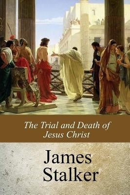 The Trial and Death of Jesus Christ by Stalker, James