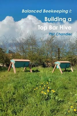 Balanced Beekeeping I: Building a Top Bar Hive by Chandler, Philip