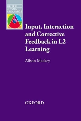 Input, Interaction, and Corrective Feedback in L2 Learning by Mackey, Alison