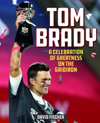 Tom Brady: A Celebration of Greatness on the Gridiron by Fischer, David