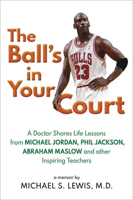 The Ball's in Your Court: A Doctor Shares Life Lessons from Michael Jordan, Phil Jackson, Abraham Maslowand Other Inspiring Teachers by Lewis, Michael S.