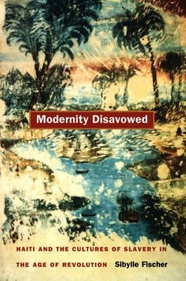 Modernity Disavowed: Haiti and the Cultures of Slavery in the Age of Revolution Paperback Duke University Press