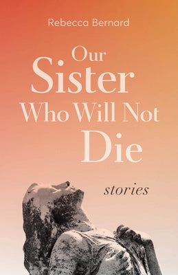Our Sister Who Will Not Die: Stories by Bernard, Rebecca