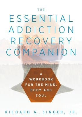 The Essential Addiction Recovery Companion: A Guidebook for the Mind, Body, and Soul by Singer, Richard a.