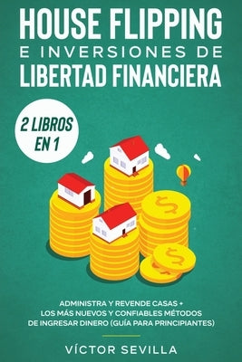 House flipping e inversiones de libertad financiera (actualizado) 2 libros en 1: Administra y revende casas + Los más nuevos y confiables métodos de i by Sevilla, Víctor