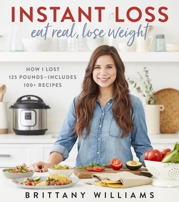 Instant Loss: Eat Real, Lose Weight: How I Lost 125 Pounds--Includes 100+ Recipes by Williams, Brittany