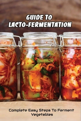 Guide To Lacto-Fermentation: Complete Easy Steps To Ferment Vegetables: Spicy Pickle Recipe Paperback Independently Published