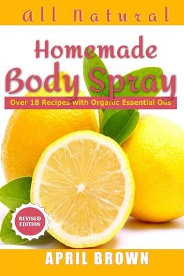 All natural Homemade body spray: With organic essential oil Over 18 recipes by Brown, April