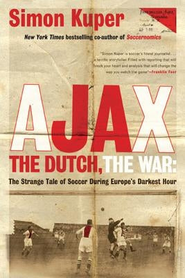 Ajax, the Dutch, the War: The Strange Tale of Soccer During Europe's Darkest Hour by Kuper, Simon
