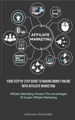 Affiliate Marketing: Your Step By Step Guide To Making Money Online With Affiliate Marketing (Affiliate Marketing Wizard The Advantages Of by Schneider, Johannes