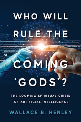 Who Will Rule The Coming 'Gods'?: The Looming Spiritual Crisis Of Artificial Intelligence by Henley, Wallace B.