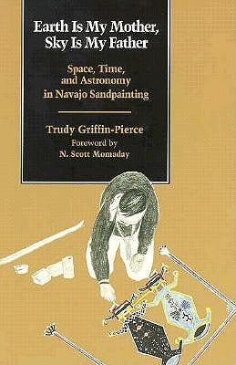 Earth Is My Mother, Sky Is My Father: Space, Time, and Astronomy in Navajo Sandpainting by Griffin-Pierce, Trudy