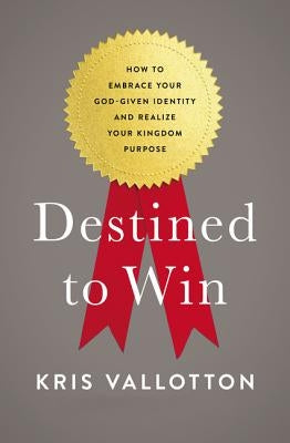 Destined to Win: How to Embrace Your God-Given Identity and Realize Your Kingdom Purpose by Vallotton, Kris