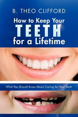 How to Keep Your Teeth for a Lifetime: What You Should Know about Caring for Your Teeth by Clifford, B. Theo