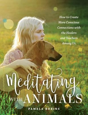 Meditating with Animals: How to Create More Conscious Connections with the Healers and Teachers Among Us by Robins, Pamela