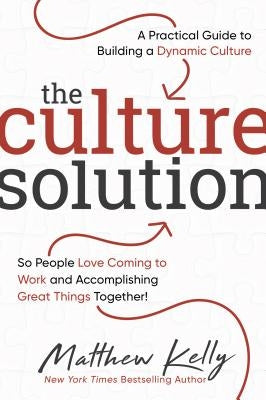 The Culture Solution: A Practical Guide to Building a Dynamic Culture So People Love Coming to Work and Accomplishing Great Things Together by Kelly, Matthew
