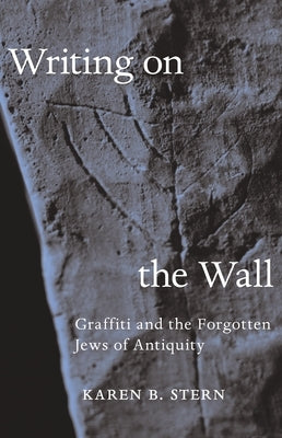 Writing on the Wall: Graffiti and the Forgotten Jews of Antiquity by Stern, Karen B.