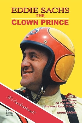 Eddie Sachs: the Clown Prince of Racing: The Life and Times of the World's Greatest Race Driver by Miller, Denny