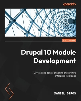 Drupal 10 Module Development - Fourth Edition: Develop and deliver engaging and intuitive enterprise-level apps by Sipos, Daniel