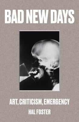 Bad New Days: Art, Criticism, Emergency by Foster, Hal