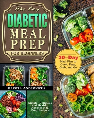 The Easy Diabetic Meal Prep for Beginners: Simple, Delicious and Healthy Diabetes Meal Prep Recipes with 30-Day Meal Plan to Cook, Prep, Grab, and Go by Andronicus, Dakota