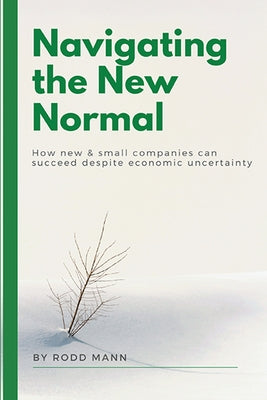 Navigating the New Normal: How New & Small Companies Can Succeed Despite Economic Uncertainty by Mann, Rodd