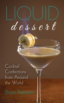 Liquid Dessert: Cocktail Confections from Around the World by Paiement, Bryan