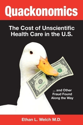 Quackonomics!: The Cost of Unscientific Health Care in the U.S. ...and Other Fraud Found Along the Way by Welch, Ethan L.