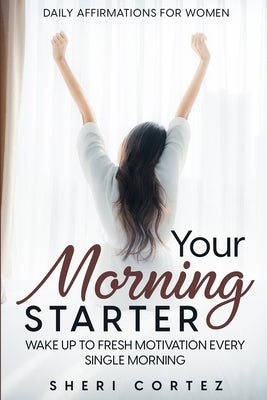 Daily Affirmations For Women: Your Morning Starter - Wake Up To Fresh Motivation Every Single Morning by Cortez, Sheri