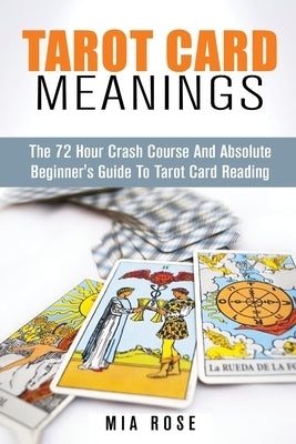 Tarot Card Meanings: The Absolute Beginner's Guide to Tarot Card Reading by Rose, Mia
