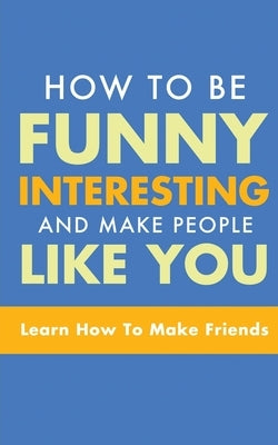 How to Be Funny, Interesting, and Make People Like You: Learn How to Make Friends by Murphy, Michael