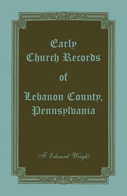 Early Church Records of Lebanon County, Pennsylvania by Wright, F. Edward